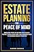 Estate Planning For Peace Of Mind: Simplified Steps To Secure Your Legacy, Protect Your Loved Ones, And Minimize Taxes To Maximize Wealth Transfer