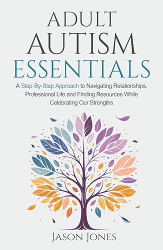 Adult Autism Essentials: A Step-By-Step Approach to Navigating Relationships, Professional Life and Finding Resources While Celebrating Our Strengths (Kindle Edition)