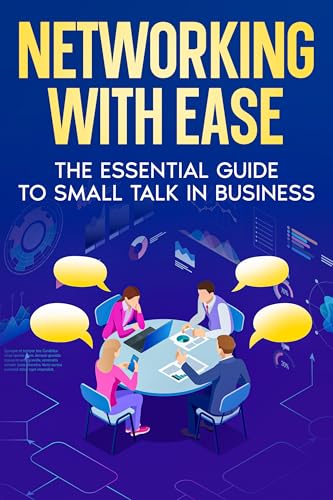 Networking With Ease: The Essential Guide To Small Talk In Business - Breaking the Ice, Small Talk SOS, Dealing with Difficult People, Mastering the Art of Listening & Playful Banter (Kindle Edition)