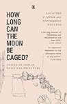 How Long Can the Moon Be Caged? Voices of Indian Political Prisoners How Long Can the Moon Be Caged? Voices of Indian Political Prisoners