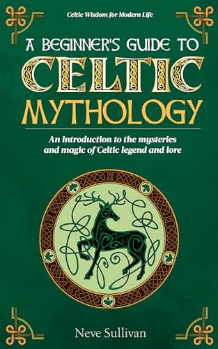 A Beginner's Guide to Celtic Mythology: An Introduction to the Mysteries and Magic of Celtic Legend and Lore (Celtic Wisdom for Modern Life)