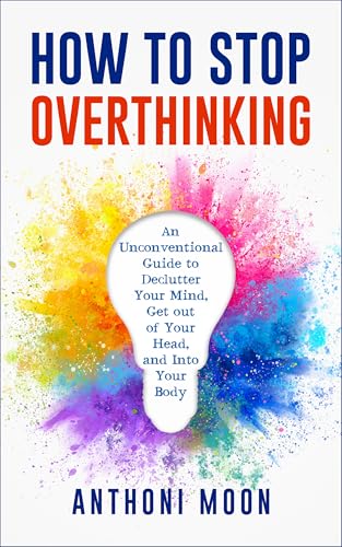 How to Stop Overthinking: An Unconventional Guide to Declutter Your Mind, Get Out of Your Head and Into Your Body (The Path to Freedom Book 1)