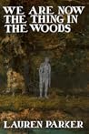 We Are Now the Thing in the Woods by Lauren Parker