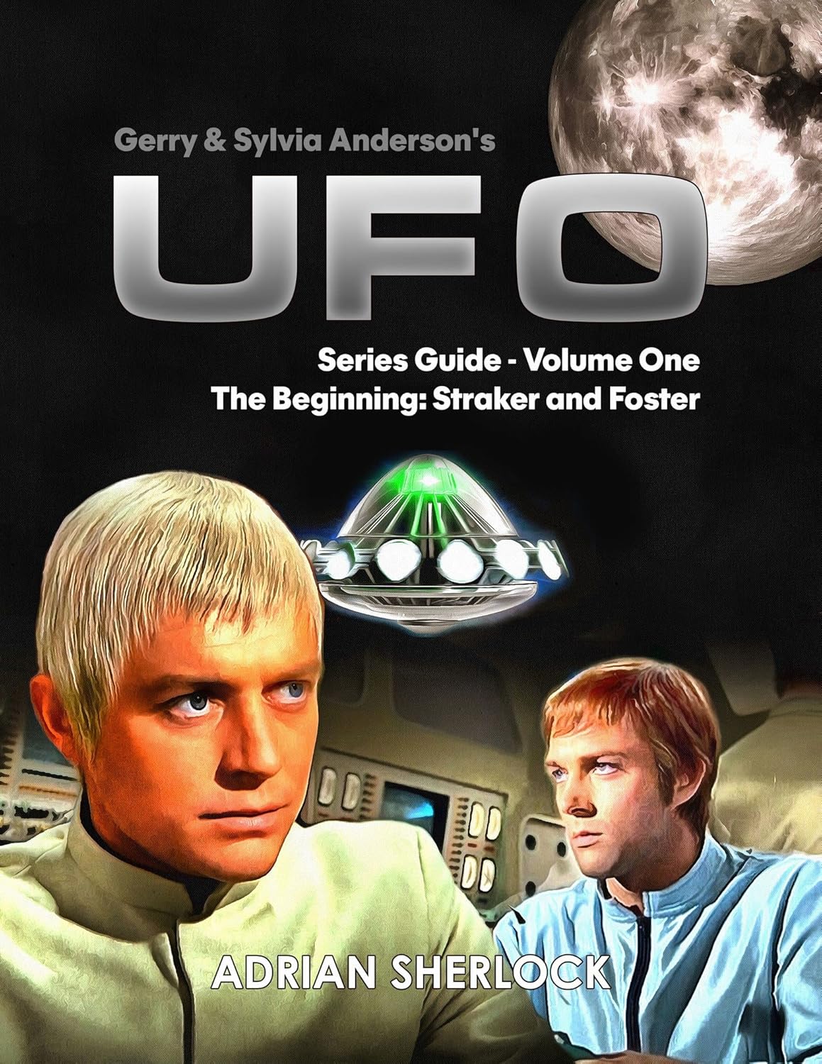 Gerry & Sylvia Anderson's UFO. Series Guide, Volume One: The Beginning: Straker and Foster