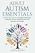 Adult Autism Essentials: A Step-By-Step Approach to Navigating Relationships, Professional Life and Finding Resources While Celebrating Our Strengths