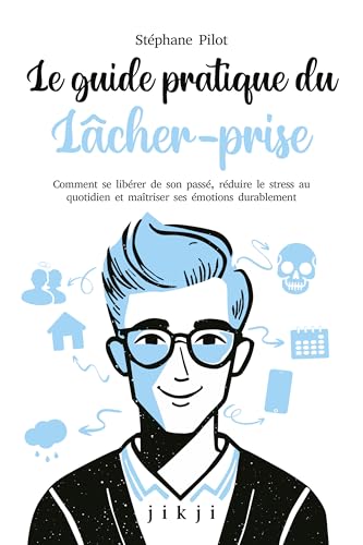 Le guide pratique du lâcher-prise: Comment se libérer de son passé, réduire le stress au quotidien et maîtriser ses émotions durablement (French Edition)