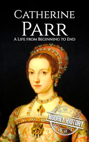 Catherine Parr: A Life from Beginning to End (Biographies of British Royalty)