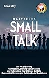 Mastering Small Talk: The Art of Building Connections, Starting Conversations and Networking; Your Ultimate Guide to Overcoming Shyness and Building Social Confidence