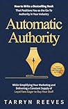Automatic Authority: How to Write a Bestselling Book That Positions You as the Go-To Authority in Your Industry While Simplifying Your Marketing and Delivering a Constant Supply of Loyal Fans Automatic Authority: How to Write a Bestselling Book That Positions You as the Go-To Authority in Your Industry While Simplifying Your Marketing and Delivering a Constant Supply of Loyal Fans