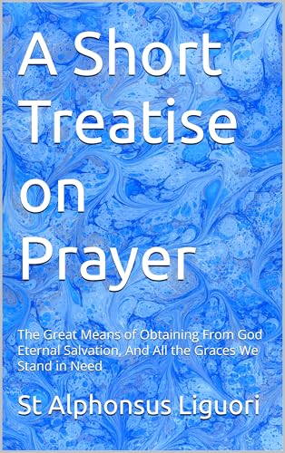 A Short Treatise on Prayer: The Great Means of Obtaining From God Eternal Salvation, And All the Graces We Stand in Need (Kindle Edition)