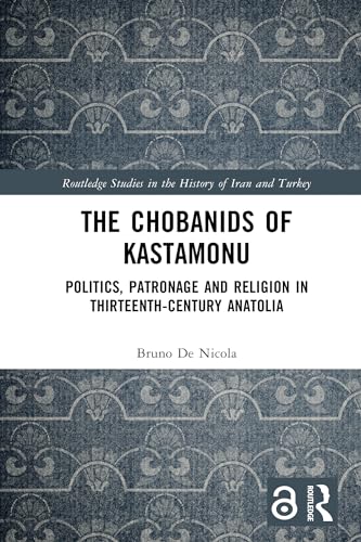 The Chobanids of Kastamonu: Politics, Patronage and Religion in Thirteenth-Century Anatolia (Routledge Studies in the History of Iran and Turkey)