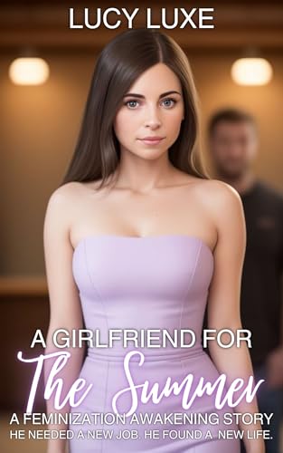 A Girlfriend For The Summer - A Feminization Awakening Story: He needed a new job. He found a new life. (Kindle Edition)
