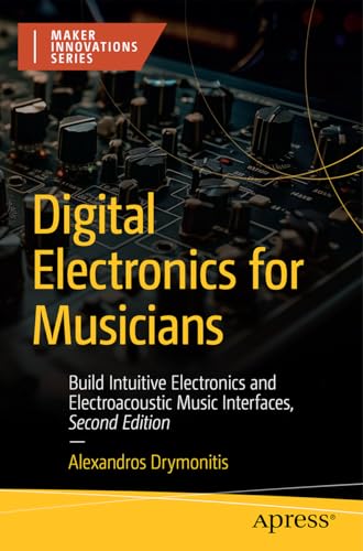 Digital Electronics for Musicians: Build Intuitive Electronics and Electroacoustic Music Interfaces (Maker Innovations Series)