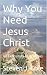 Why You Need Jesus Christ by Steven J. Cole