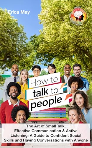 How to Talk to People: The Art of Small Talk, Effective Communication & Active Listening; A Guide to Confident Social Skills and Having Conversations with Anyone (Kindle Edition)