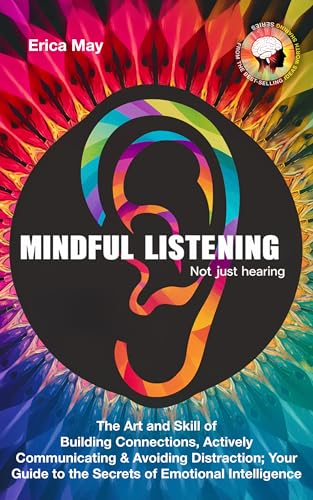 Mindful Listening, Not Just Hearing: The Art and Skill of Building Connections, Actively Communicating & Avoiding Distraction; Your Guide to the Secrets of Emotional Intelligence (Kindle Edition)