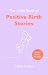 The Little Book of Positive Birth Stories: An empowering, uplifting gift for anyone about to give birth