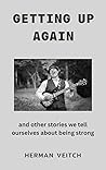 Getting Up Again And Other Stories We Tell Ourselves About Being Strong Getting Up Again And Other Stories We Tell Ourselves About Being Strong