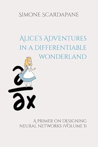 Alice’s Adventures in a differentiable wonderland: A primer on designing neural networks (Volume I)