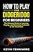 How to Play the Didgeridoo for Beginners: The Ultimate Guide to Learning, Playing, and Becoming Proficient at the Instrument