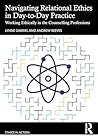 Navigating Relational Ethics in Day-to-Day Practice: Working Ethically in the Counselling Professions (Ethics In Action)