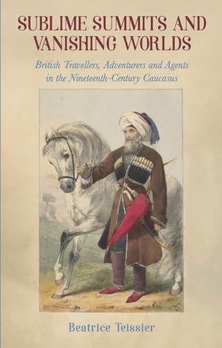 Sublime Summits and Vanishing Worlds: British Travellers, Adventurers and Agents in the Nineteenth-Century Caucasus (Paperback)