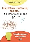 Inattention, émotivité, anxiété… et si mon enfant était TDAH ?: Toutes les réponses à vos questions