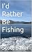 I'd Rather Be Fishing by Scott Baker