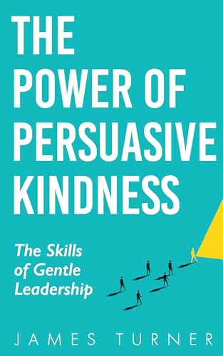 The Power of Persuasive Kindness: The Skills of Gentle Leadership (Kindle Edition)