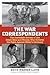 The War Correspondents: The Incredible Stories of the Brave Men and Women Who Covered the Fight Against Hitler's Germany