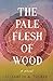 The Pale Flesh of Wood
