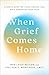 When Grief Comes Home: A Gentle Guide for Living Through Loss While Supporting Your Child