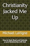 Christianity Jacked Me Up: How to Heal, Reset and Cultivate a Love Relationship with God
