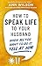 How to Speak Life to Your Husband: When All You Want to Do Is Yell at Him