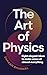 The Art of Physics: How Science Explains the Chaos, Contradictions, and Unpredictability of Life