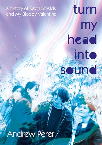Turn My Head Into Sound: A History Of Kevin Shields And My Bloody Valentine (Paperback)