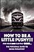 How to Be A Little Pushy! For Your Own Earthly Good: The Personal Guide To Being Persistent