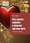 Как сделать мужские и женские оргазмы ярче: Инструкции и секреты (Russian Edition)
