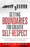 Setting Boundaries for Greater Self-Respect: Achieve Empowerment and Healthier Relationships Across Work, Family, and Personal Life