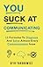 You Suck At Communicating: 10 Formulas to Diagnose and Solve Almost Every Communication Issue