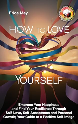 How to Love Yourself: Embrace Your Happiness and Find Your Resilience Through Self-Love, Self-Acceptance and Personal Growth; Your Guide to a Positive Self-Image (Kindle Edition)