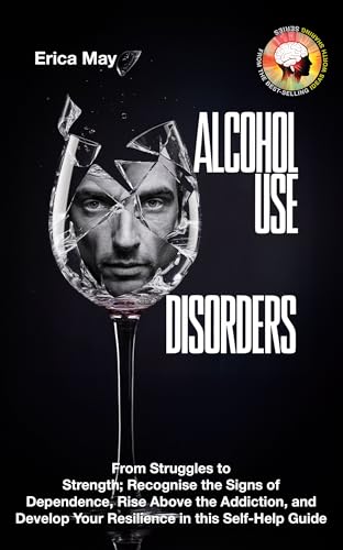 Alcohol Use Disorders: From Struggles to Strength; Recognise the Signs of Dependence, Rise Above the Addiction, and Develop Your Resilience in this Self-Help Guide (Kindle Edition)