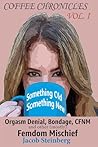 Something Old, Something New: Tales of Bondage, Orgasm Denial, CFNM and Other (mostly) Femdom Mischief (Coffee Chronicles (Playful BDSM)) Something Old, Something New: Tales of Bondage, Orgasm Denial, CFNM and Other (mostly) Femdom Mischief (Coffee Chronicles (Playful BDSM))