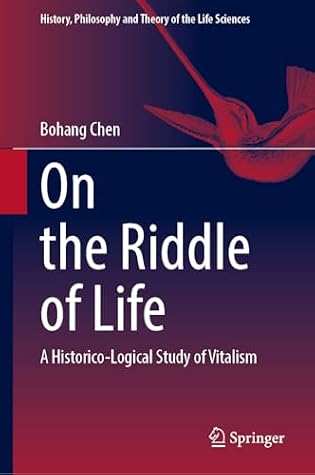 On the Riddle of Life: A Historico-Logical Study of Vitalism (History, Philosophy and Theory of the Life Sciences, 37)