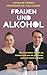 Frauen und Alkohol: Wie sie trinken, warum sie trinken und was sie gewinnen, wenn sie damit aufhören (German Edition)