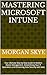 Mastering Microsoft Intune: Your Ultimate Step-by-Step Guide to Modern Device Management, Streamlining Your IT Operations and Enhancing Data Security with Ease