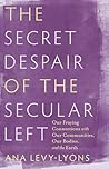 The Secret Despair of the Secular Left: Our Fraying Connections with Our Communities, Our Bodies, and the Earth The Secret Despair of the Secular Left: Our Fraying Connections with Our Communities, Our Bodies, and the Earth