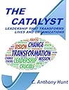 The Catalyst: Leadership That Transforms Lives and Organizations The Catalyst: Leadership That Transforms Lives and Organizations