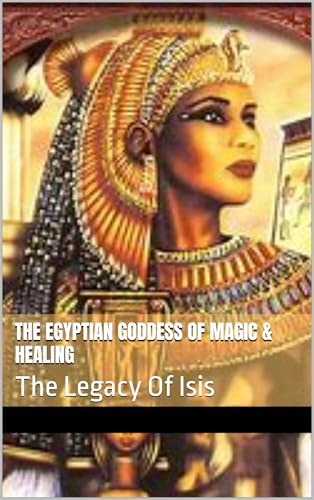The Egyptian Goddess Of Magic & Healing: The Legacy Of Isis (Divine Feminine: Goddesses from Around the World Book 4)