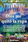 Dios me quitó la ropa: Una discusión sobre Dios, el amor, las percepciones espirituales y el mas allá, basada en más de 700 experiencias cercana a la muerte. (Spanish Edition)